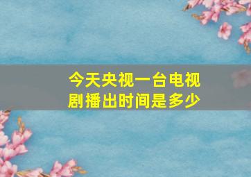 今天央视一台电视剧播出时间是多少