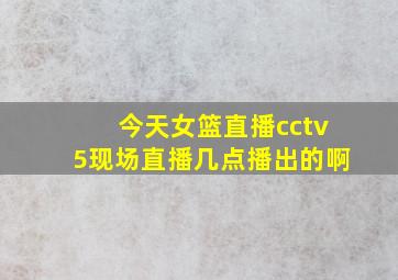 今天女篮直播cctv5现场直播几点播出的啊