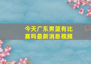 今天广东男篮有比赛吗最新消息视频