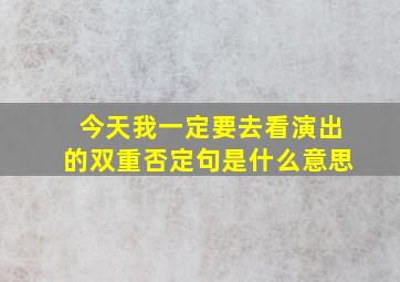 今天我一定要去看演出的双重否定句是什么意思