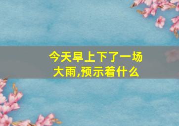 今天早上下了一场大雨,预示着什么