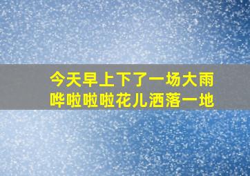 今天早上下了一场大雨哗啦啦啦花儿洒落一地