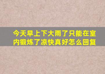 今天早上下大雨了只能在室内锻炼了凉快真好怎么回复