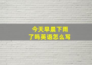 今天早晨下雨了吗英语怎么写