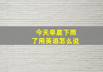 今天早晨下雨了用英语怎么说