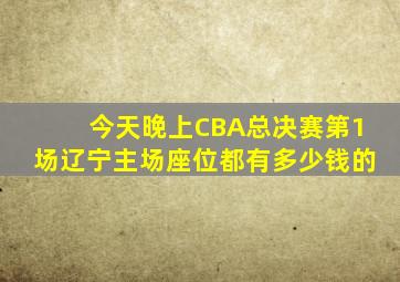 今天晚上CBA总决赛第1场辽宁主场座位都有多少钱的