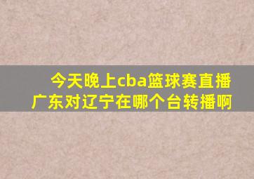 今天晚上cba篮球赛直播广东对辽宁在哪个台转播啊