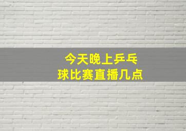 今天晚上乒乓球比赛直播几点