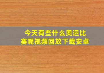 今天有些什么奥运比赛呢视频回放下载安卓