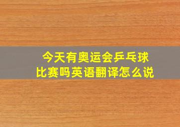 今天有奥运会乒乓球比赛吗英语翻译怎么说