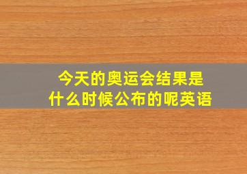 今天的奥运会结果是什么时候公布的呢英语