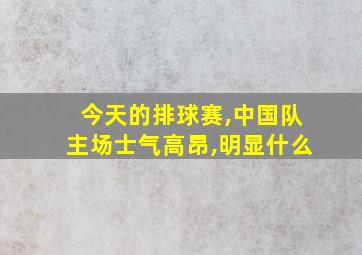 今天的排球赛,中国队主场士气高昂,明显什么