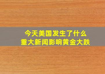 今天美国发生了什么重大新闻影响黄金大跌