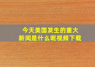 今天美国发生的重大新闻是什么呢视频下载