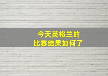 今天英格兰的比赛结果如何了