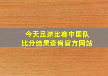 今天足球比赛中国队比分结果查询官方网站