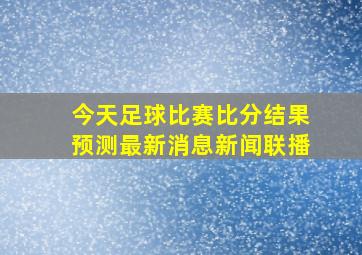 今天足球比赛比分结果预测最新消息新闻联播