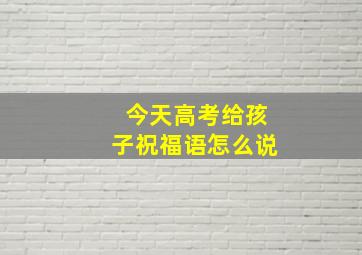 今天高考给孩子祝福语怎么说