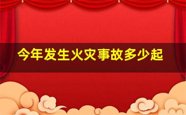 今年发生火灾事故多少起