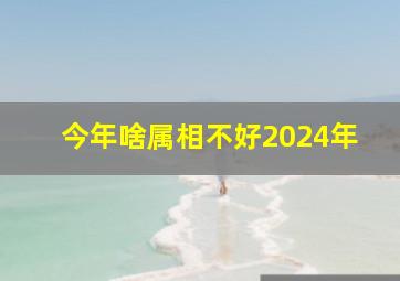 今年啥属相不好2024年