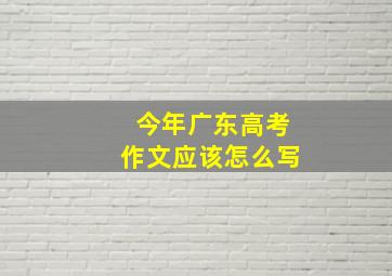 今年广东高考作文应该怎么写