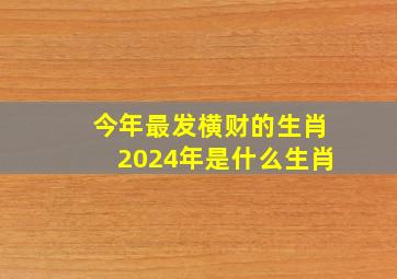 今年最发横财的生肖2024年是什么生肖