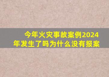 今年火灾事故案例2024年发生了吗为什么没有报案