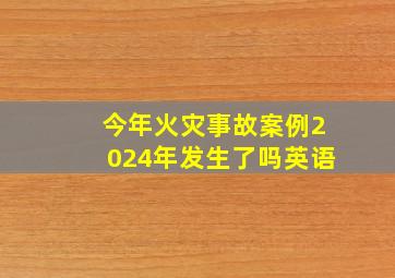 今年火灾事故案例2024年发生了吗英语