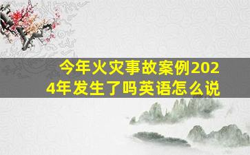 今年火灾事故案例2024年发生了吗英语怎么说