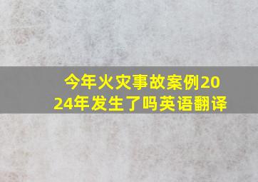 今年火灾事故案例2024年发生了吗英语翻译