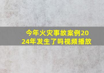 今年火灾事故案例2024年发生了吗视频播放