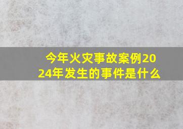 今年火灾事故案例2024年发生的事件是什么