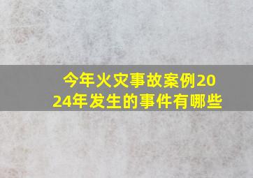 今年火灾事故案例2024年发生的事件有哪些