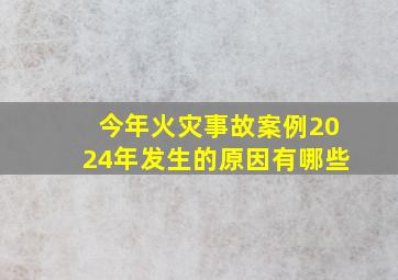 今年火灾事故案例2024年发生的原因有哪些