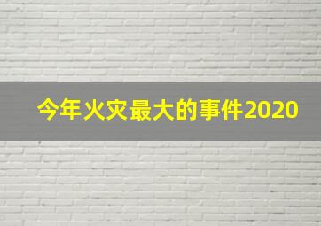 今年火灾最大的事件2020