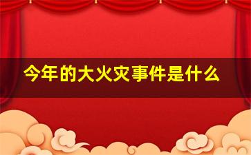 今年的大火灾事件是什么