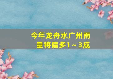 今年龙舟水广州雨量将偏多1～3成