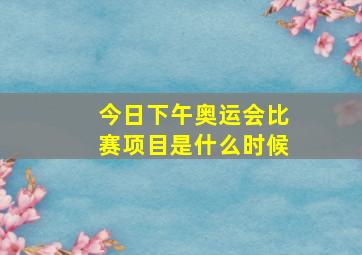 今日下午奥运会比赛项目是什么时候