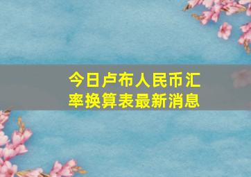 今日卢布人民币汇率换算表最新消息