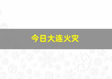 今日大连火灾