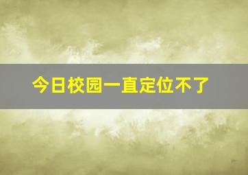 今日校园一直定位不了