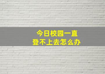 今日校园一直登不上去怎么办