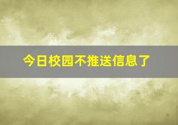 今日校园不推送信息了