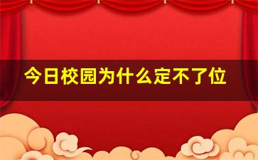 今日校园为什么定不了位