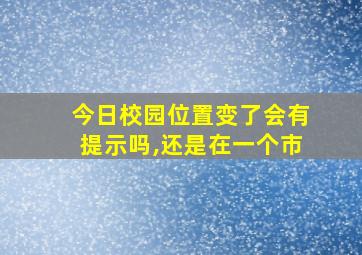 今日校园位置变了会有提示吗,还是在一个市