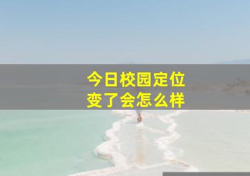 今日校园定位变了会怎么样