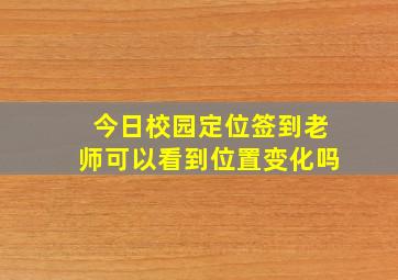 今日校园定位签到老师可以看到位置变化吗