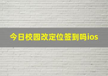 今日校园改定位签到吗ios