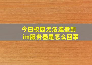 今日校园无法连接到im服务器是怎么回事