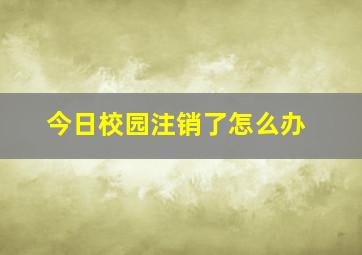 今日校园注销了怎么办